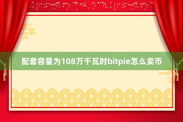 配套容量为108万千瓦时bitpie怎么卖币