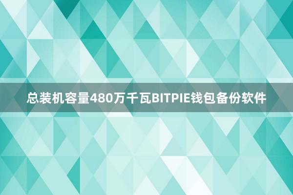 总装机容量480万千瓦BITPIE钱包备份软件