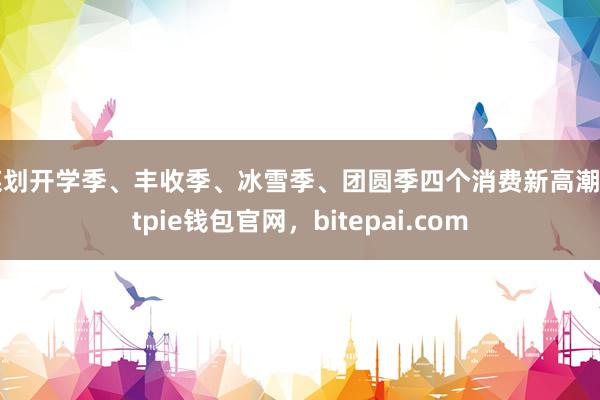 谋划开学季、丰收季、冰雪季、团圆季四个消费新高潮bitpie钱包官网，bitepai.com