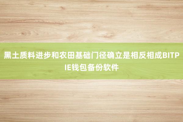 黑土质料进步和农田基础门径确立是相反相成BITPIE钱包备份软件