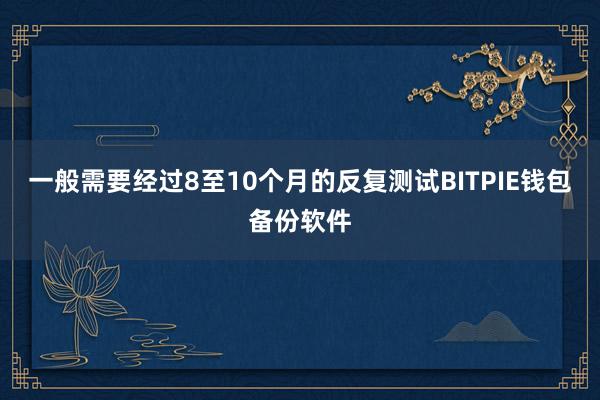 一般需要经过8至10个月的反复测试BITPIE钱包备份软件