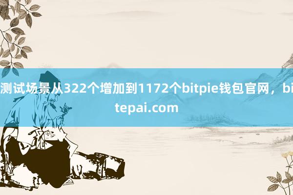 测试场景从322个增加到1172个bitpie钱包官网，bitepai.com