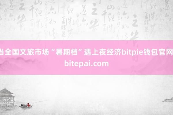 当全国文旅市场“暑期档”遇上夜经济bitpie钱包官网，bitepai.com