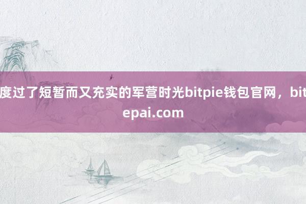 度过了短暂而又充实的军营时光bitpie钱包官网，bitepai.com