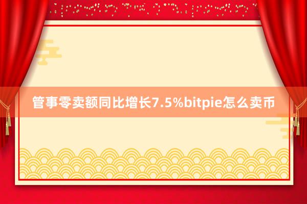 管事零卖额同比增长7.5%bitpie怎么卖币