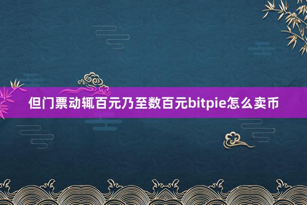 但门票动辄百元乃至数百元bitpie怎么卖币