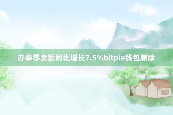 办事零卖额同比增长7.5%bitpie钱包删除