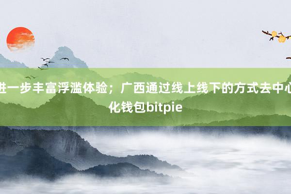 进一步丰富浮滥体验；广西通过线上线下的方式去中心化钱包bitpie