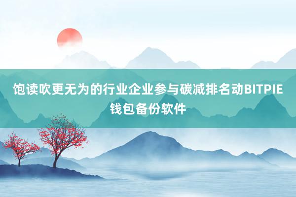 饱读吹更无为的行业企业参与碳减排名动BITPIE钱包备份软件