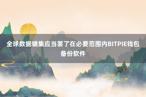 全球数据辘集应当罢了在必要范围内BITPIE钱包备份软件