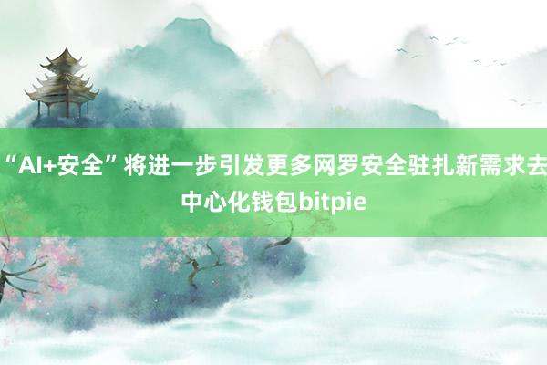 “AI+安全”将进一步引发更多网罗安全驻扎新需求去中心化钱包bitpie