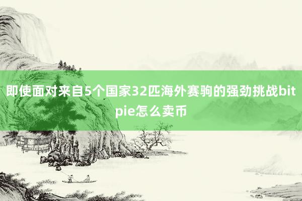 即使面对来自5个国家32匹海外赛驹的强劲挑战bitpie怎么卖币