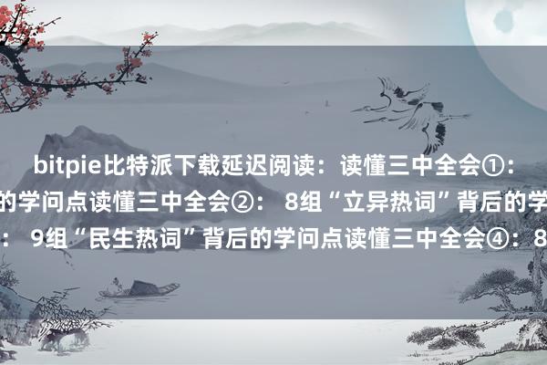 bitpie比特派下载延迟阅读：读懂三中全会①： 12组“改革热词”背后的学问点读懂三中全会②： 8组“立异热词”背后的学问点读懂三中全会③： 9组“民生热词”背后的学问点读懂三中全会④：8组“绿色热词”背后的学问点bitpie安卓版下载