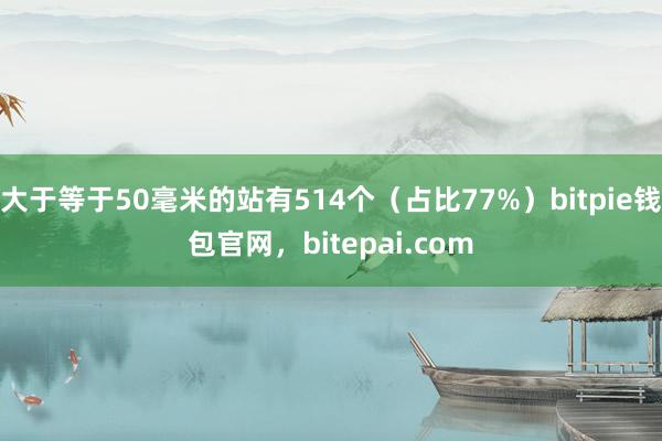 大于等于50毫米的站有514个（占比77%）bitpie钱包官网，bitepai.com