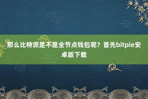 那么比特派是不是全节点钱包呢？首先bitpie安卓版下载