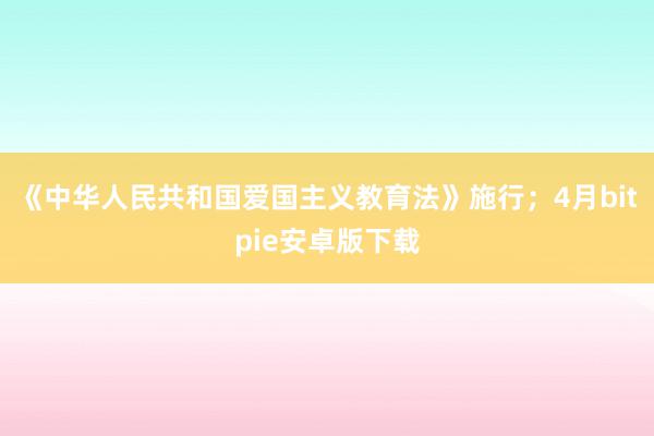 《中华人民共和国爱国主义教育法》施行；4月bitpie安卓版下载