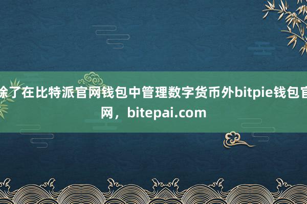 除了在比特派官网钱包中管理数字货币外bitpie钱包官网，bitepai.com