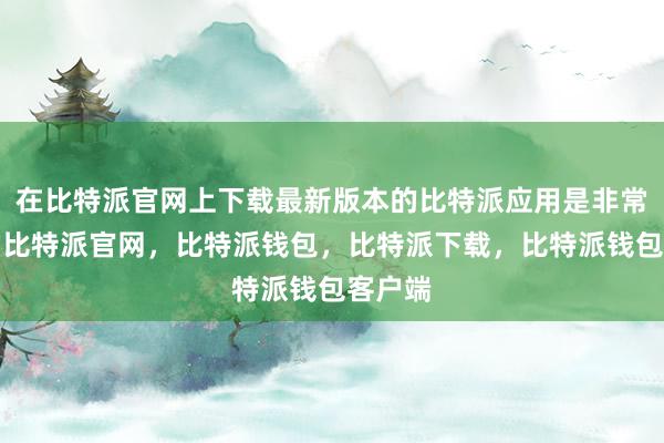 在比特派官网上下载最新版本的比特派应用是非常简单的比特派官网，比特派钱包，比特派下载，比特派钱包客户端