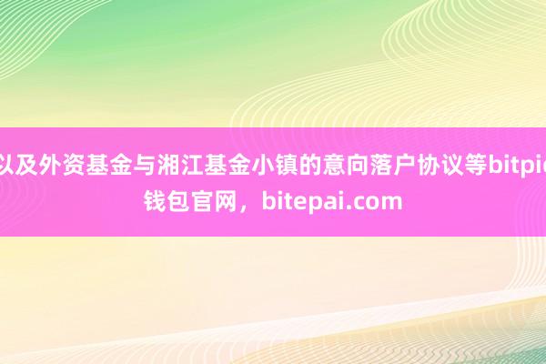 以及外资基金与湘江基金小镇的意向落户协议等bitpie钱包官网，bitepai.com