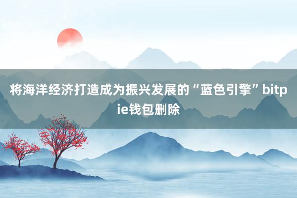 将海洋经济打造成为振兴发展的“蓝色引擎”bitpie钱包删除