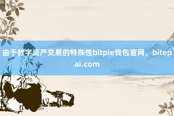 由于数字资产交易的特殊性bitpie钱包官网，bitepai.com