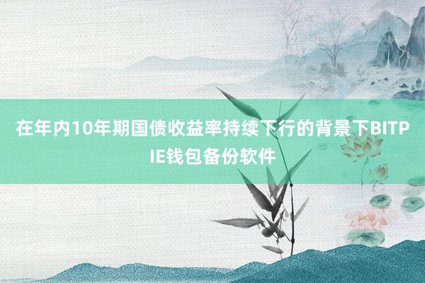 在年内10年期国债收益率持续下行的背景下BITPIE钱包备份软件