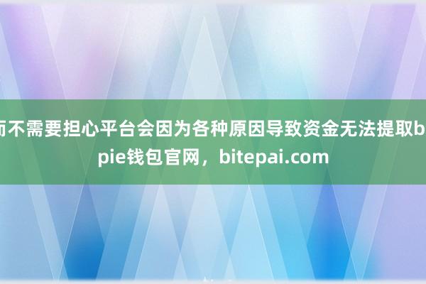 而不需要担心平台会因为各种原因导致资金无法提取bitpie钱包官网，bitepai.com