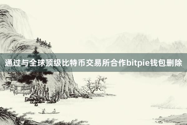 通过与全球顶级比特币交易所合作bitpie钱包删除