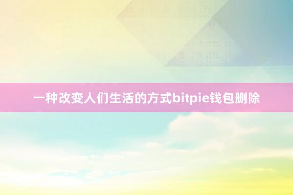 一种改变人们生活的方式bitpie钱包删除