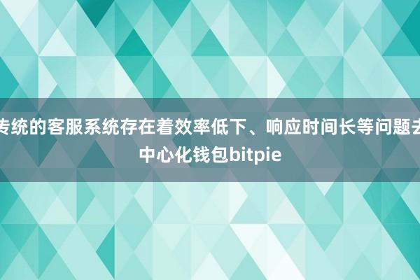 传统的客服系统存在着效率低下、响应时间长等问题去中心化钱包bitpie