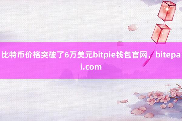 比特币价格突破了6万美元bitpie钱包官网，bitepai.com