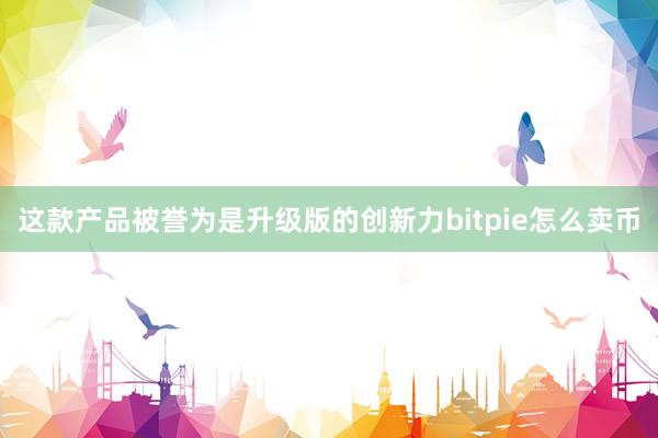 这款产品被誉为是升级版的创新力bitpie怎么卖币