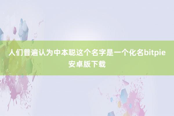 人们普遍认为中本聪这个名字是一个化名bitpie安卓版下载