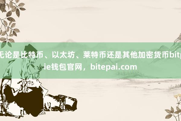 无论是比特币、以太坊、莱特币还是其他加密货币bitpie钱包官网，bitepai.com