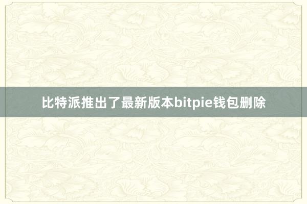 比特派推出了最新版本bitpie钱包删除