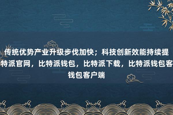 传统优势产业升级步伐加快；科技创新效能持续提升比特派官网，比特派钱包，比特派下载，比特派钱包客户端