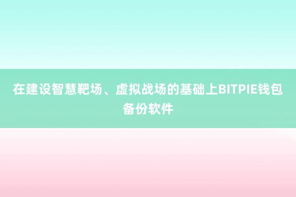 在建设智慧靶场、虚拟战场的基础上BITPIE钱包备份软件