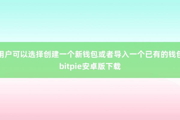 用户可以选择创建一个新钱包或者导入一个已有的钱包bitpie安卓版下载