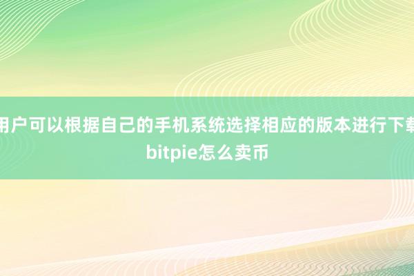 用户可以根据自己的手机系统选择相应的版本进行下载bitpie怎么卖币