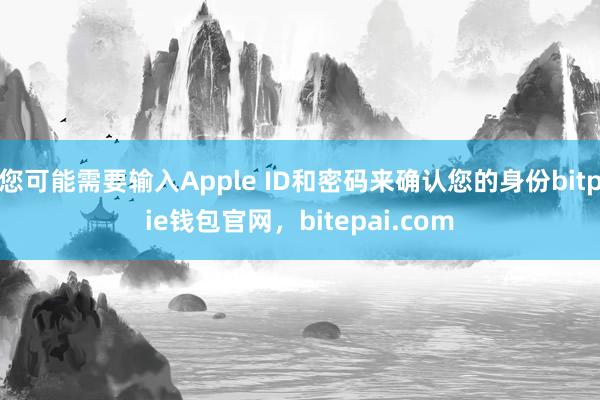 您可能需要输入Apple ID和密码来确认您的身份bitpie钱包官网，bitepai.com