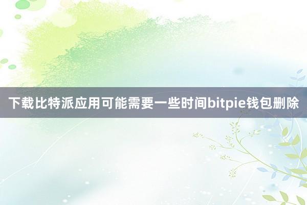 下载比特派应用可能需要一些时间bitpie钱包删除