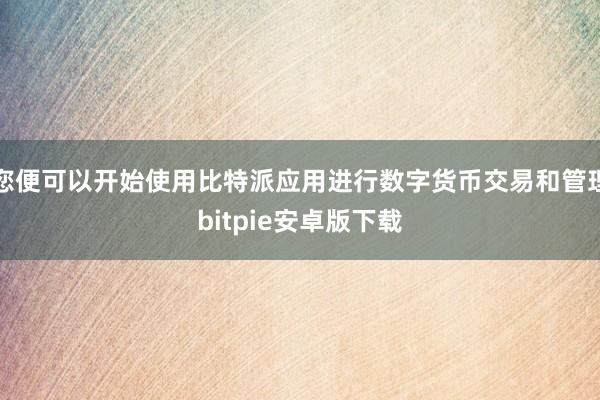 您便可以开始使用比特派应用进行数字货币交易和管理bitpie安卓版下载