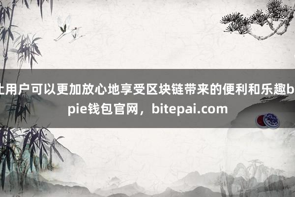 让用户可以更加放心地享受区块链带来的便利和乐趣bitpie钱包官网，bitepai.com