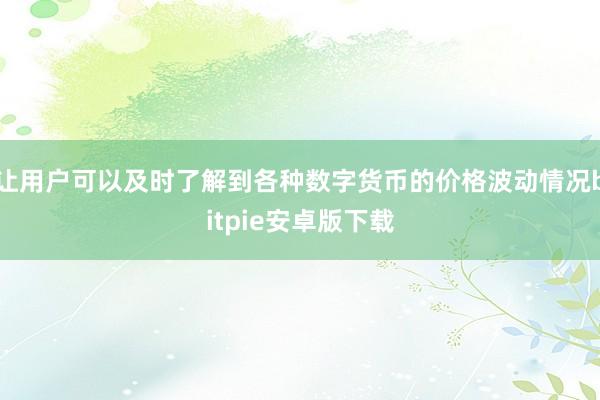 让用户可以及时了解到各种数字货币的价格波动情况bitpie安卓版下载