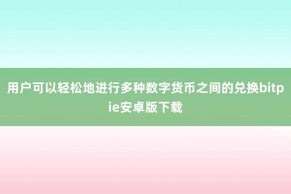 用户可以轻松地进行多种数字货币之间的兑换bitpie安卓版下载