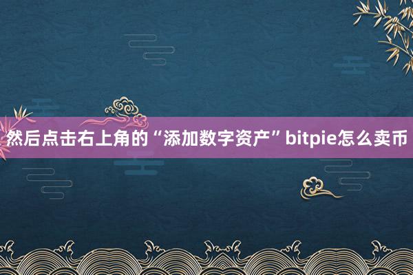 然后点击右上角的“添加数字资产”bitpie怎么卖币