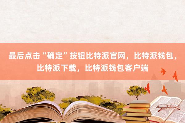 最后点击“确定”按钮比特派官网，比特派钱包，比特派下载，比特派钱包客户端