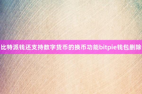 比特派钱还支持数字货币的换币功能bitpie钱包删除