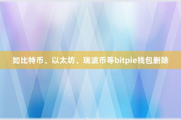 如比特币、以太坊、瑞波币等bitpie钱包删除