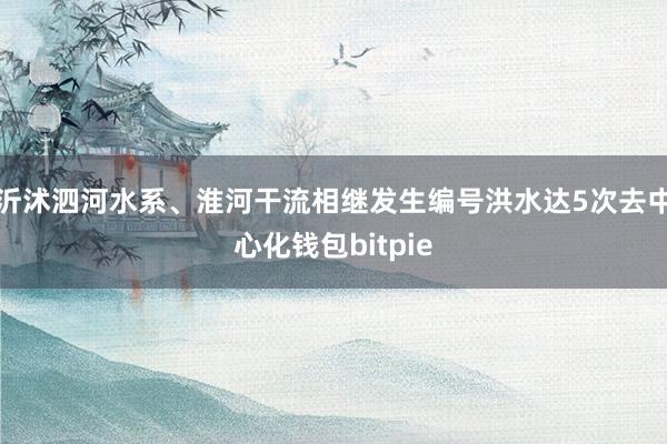 沂沭泗河水系、淮河干流相继发生编号洪水达5次去中心化钱包bitpie